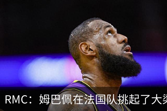 RMC：姆巴佩在法国队挑起了大梁，赛场内外皆是如此